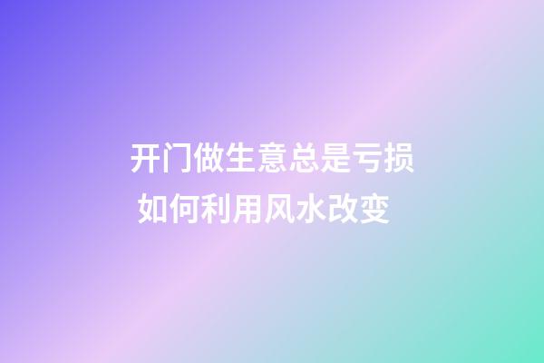 开门做生意总是亏损 如何利用风水改变